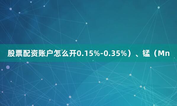 股票配资账户怎么开0.15%-0.35%）、锰（Mn