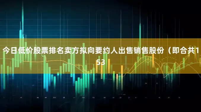 今日低价股票排名卖方拟向要约人出售销售股份（即合共153