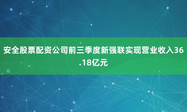 安全股票配资公司　　前三季度新强联实现营业收入36.18亿元