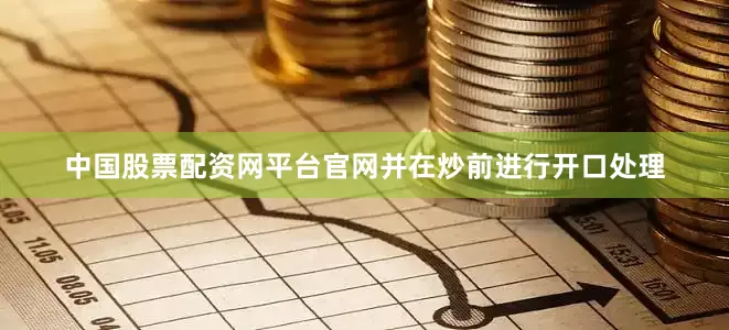 中国股票配资网平台官网并在炒前进行开口处理