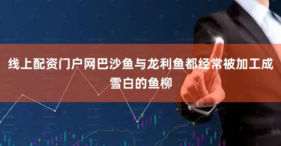 线上配资门户网巴沙鱼与龙利鱼都经常被加工成雪白的鱼柳