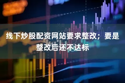 线下炒股配资网站要求整改；要是整改后还不达标