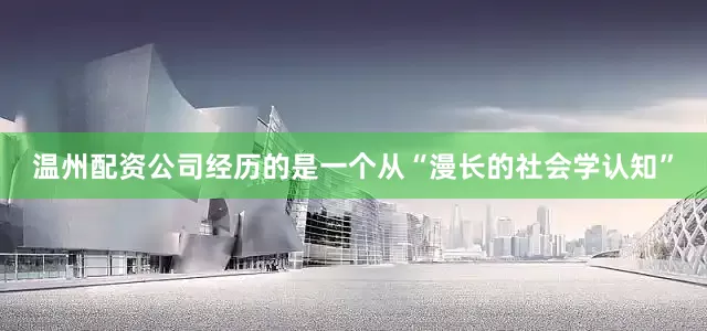 温州配资公司经历的是一个从“漫长的社会学认知”