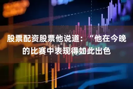 股票配资股票他说道：“他在今晚的比赛中表现得如此出色