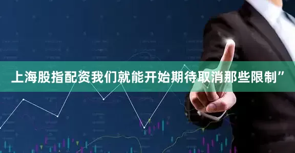 上海股指配资我们就能开始期待取消那些限制”