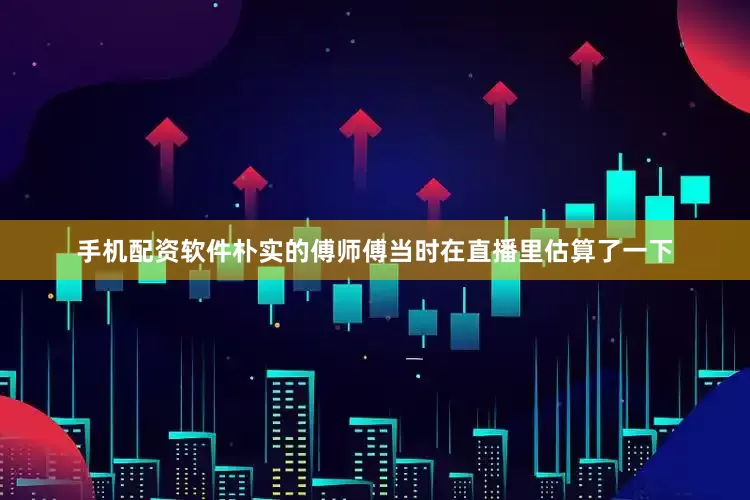 手机配资软件朴实的傅师傅当时在直播里估算了一下