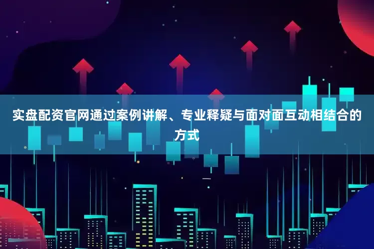 实盘配资官网通过案例讲解、专业释疑与面对面互动相结合的方式