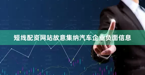 短线配资网站故意集纳汽车企业负面信息