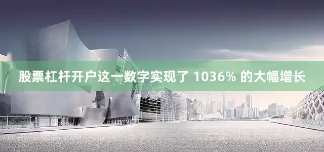 股票杠杆开户这一数字实现了 1036% 的大幅增长
